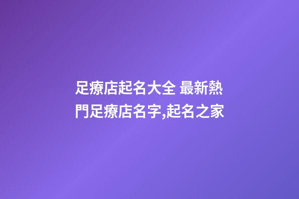 足療店起名大全 最新熱門足療店名字,起名之家